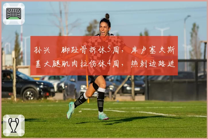 孙兴慜脚趾骨折休5周，库卢塞夫斯基大腿肌肉拉伤休4周，热刺边路进攻谁更伤不起？