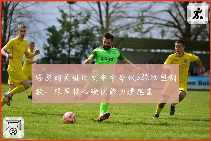 塔图姆关键时刻命中率仅32%联盟倒数,绿军核心硬仗能力遭炮轰