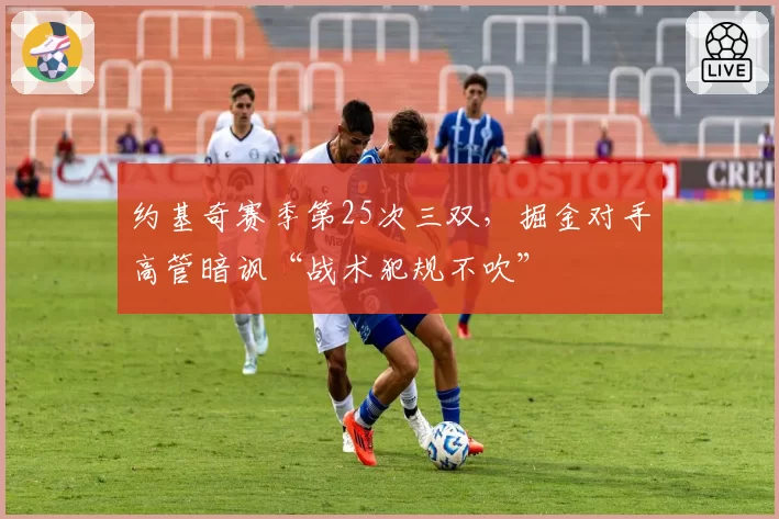 约基奇赛季第25次三双，掘金对手高管暗讽“战术犯规不吹”