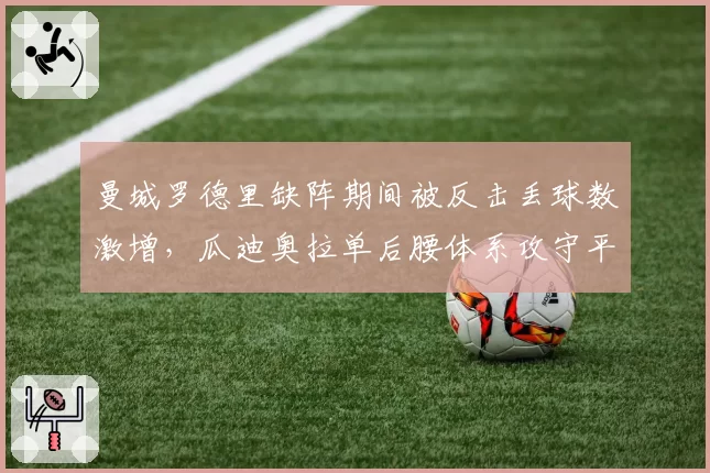 曼城罗德里缺阵期间被反击丢球数激增,瓜迪奥拉单后腰体系攻守平衡如何自救?
