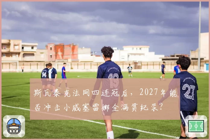 斯瓦泰克法网四连冠后，2027年能否冲击小威塞雷娜全满贯纪录？
