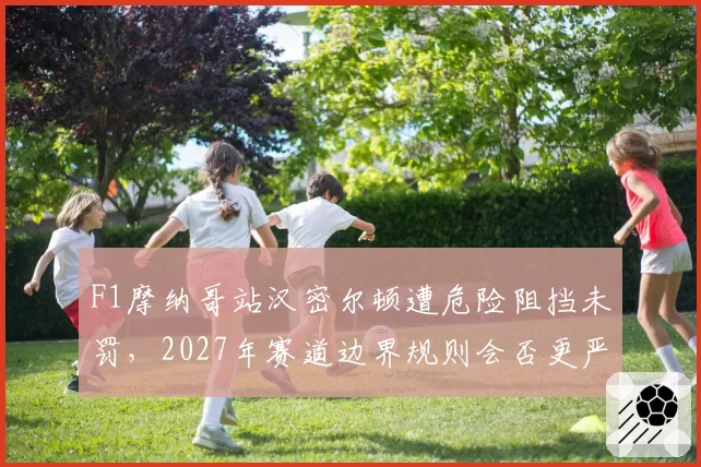 F1摩纳哥站汉密尔顿遭危险阻挡未罚，2027年赛道边界规则会否更严苛？