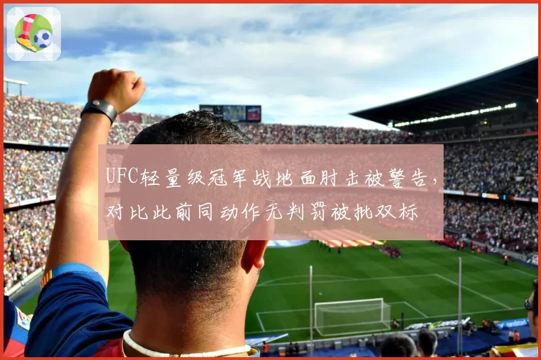 UFC轻量级冠军战地面肘击被警告，对比此前同动作无判罚被批双标
