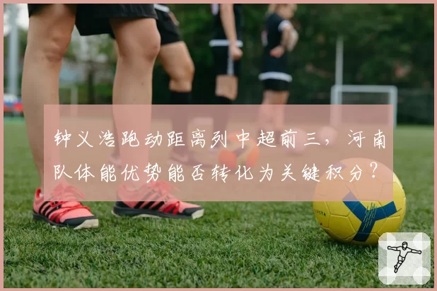 钟义浩跑动距离列中超前三，河南队体能优势能否转化为关键积分？
