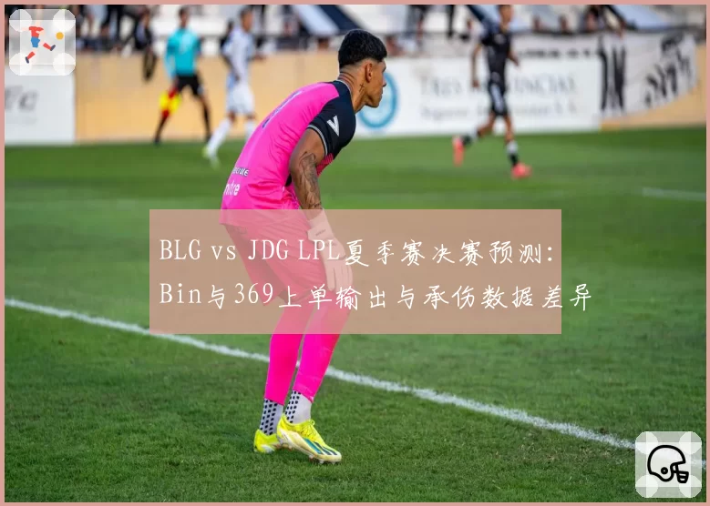BLG vs JDG LPL夏季赛决赛预测：Bin与369上单输出与承伤数据差异解析