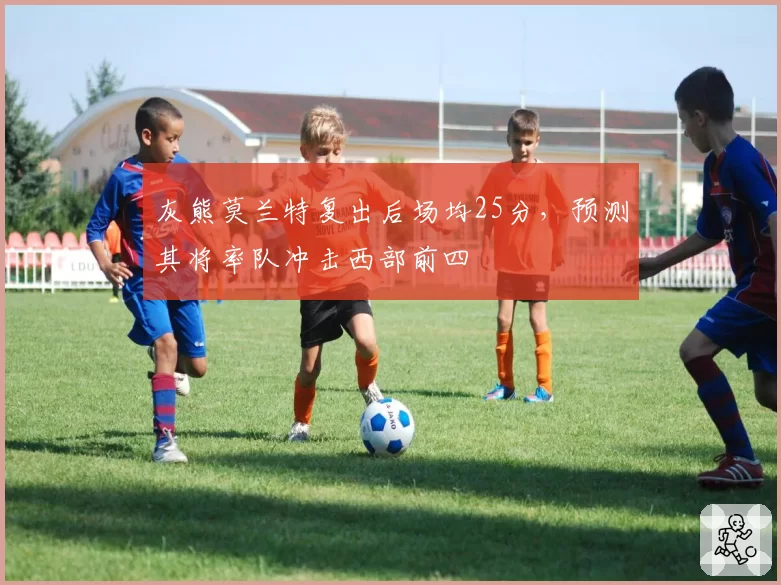 灰熊莫兰特复出后场均25分，预测其将率队冲击西部前四