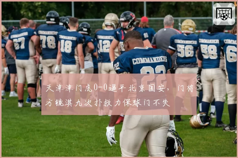 天津津门虎0-0逼平北京国安，门将方镜淇九次扑救力保球门不失
