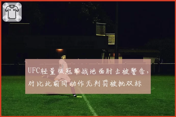 UFC轻量级冠军战地面肘击被警告，对比此前同动作无判罚被批双标