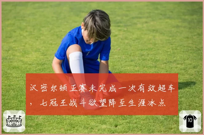 汉密尔顿正赛未完成一次有效超车,七冠王战斗欲望降至生涯冰点