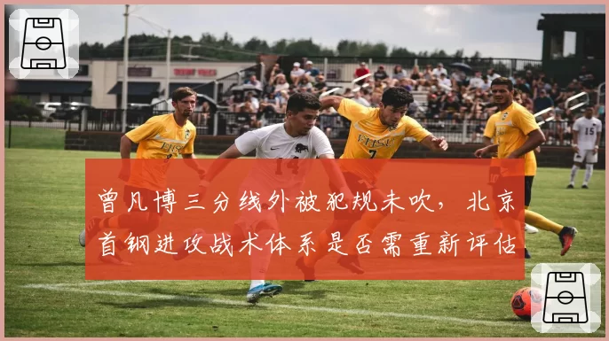 曾凡博三分线外被犯规未吹，北京首钢进攻战术体系是否需重新评估？