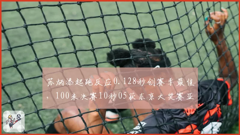 苏炳添起跑反应0.128秒创赛季最佳，100米决赛10秒05获东京大奖赛亚军