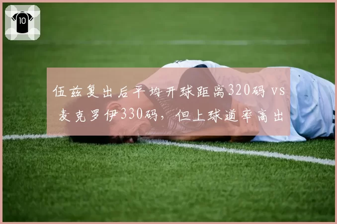 伍兹复出后平均开球距离320码 vs 麦克罗伊330码，但上球道率高出12%