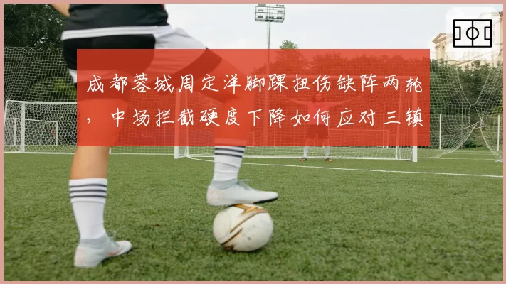 成都蓉城周定洋脚踝扭伤缺阵两轮，中场拦截硬度下降如何应对三镇强攻？