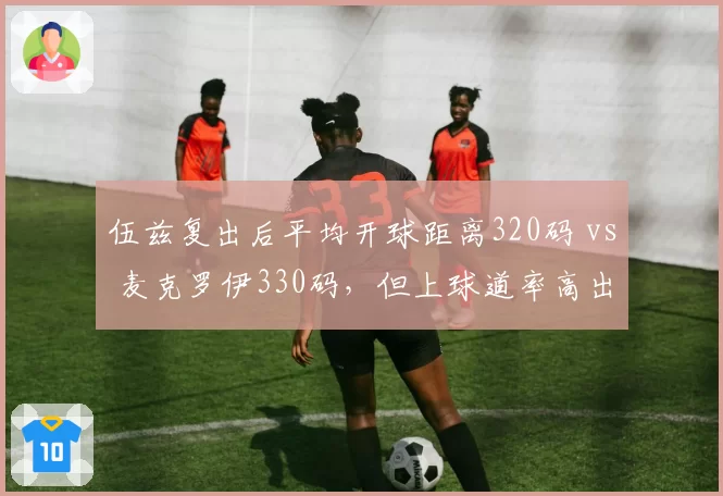 伍兹复出后平均开球距离320码 vs 麦克罗伊330码，但上球道率高出12%