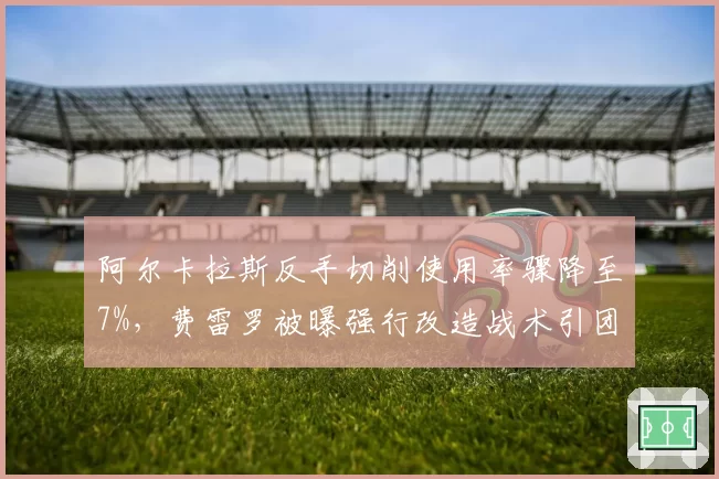 阿尔卡拉斯反手切削使用率骤降至7%，费雷罗被曝强行改造战术引团队内讧
