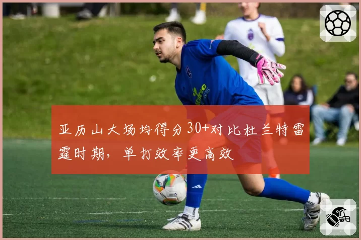 亚历山大场均得分30+对比杜兰特雷霆时期，单打效率更高效