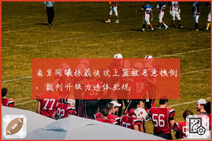 南京同曦林葳快攻上篮被恶意拽倒，裁判升级为违体犯规