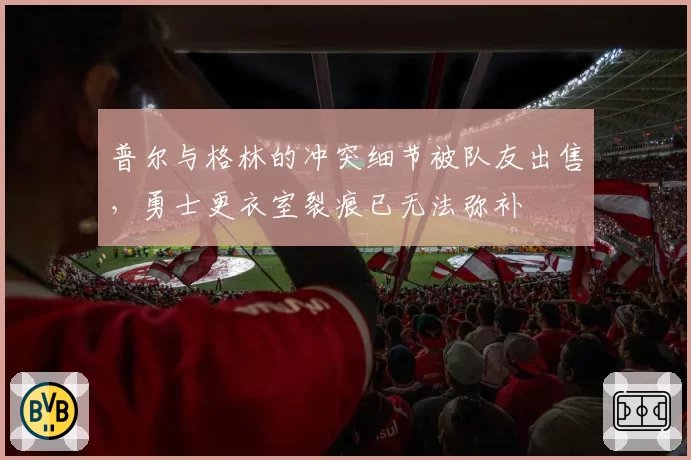 普尔与格林的冲突细节被队友出售，勇士更衣室裂痕已无法弥补