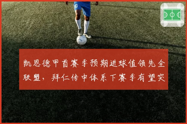 凯恩德甲首赛季预期进球值领先全联盟，拜仁传中体系下赛季有望突破50球大关