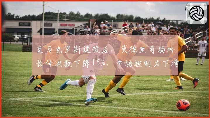皇马克罗斯退役后，莫德里奇场均长传次数下降15%，中场控制力下滑
