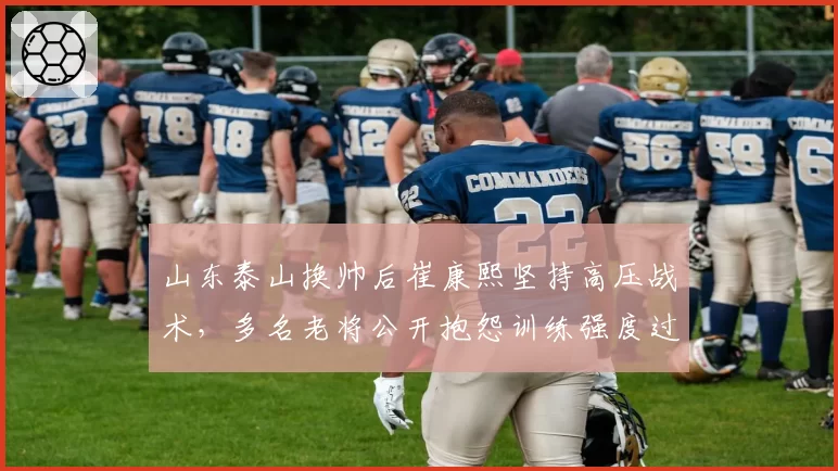 山东泰山换帅后崔康熙坚持高压战术,多名老将公开抱怨训练强度过大
