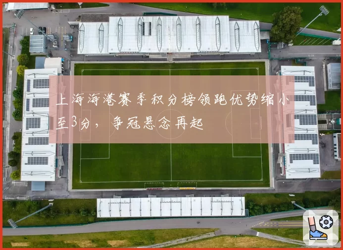 上海海港赛季积分榜领跑优势缩小至3分，争冠悬念再起