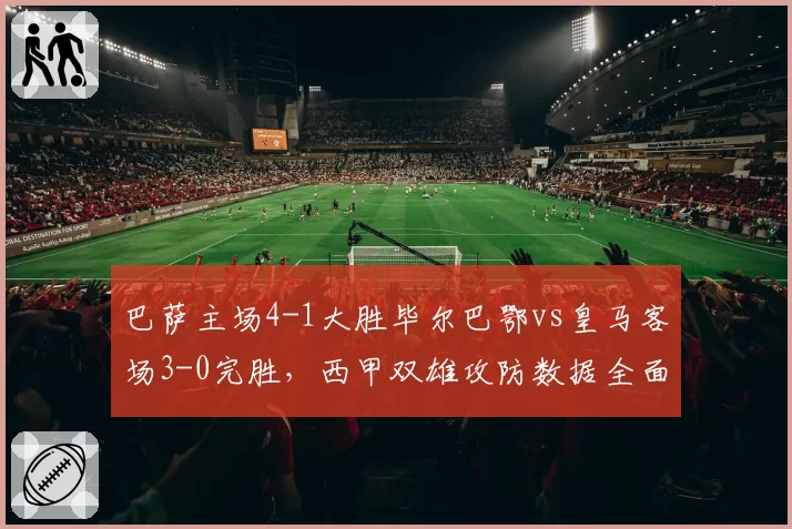 巴萨主场4-1大胜毕尔巴鄂vs皇马客场3-0完胜，西甲双雄攻防数据全面对比