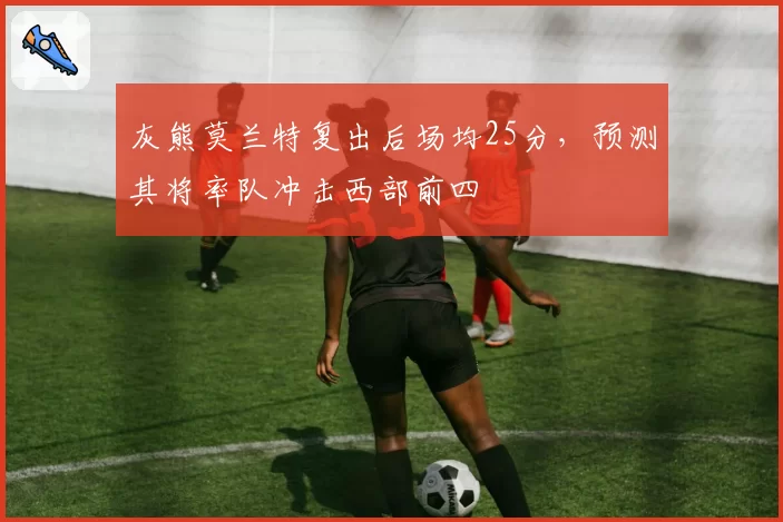 灰熊莫兰特复出后场均25分，预测其将率队冲击西部前四