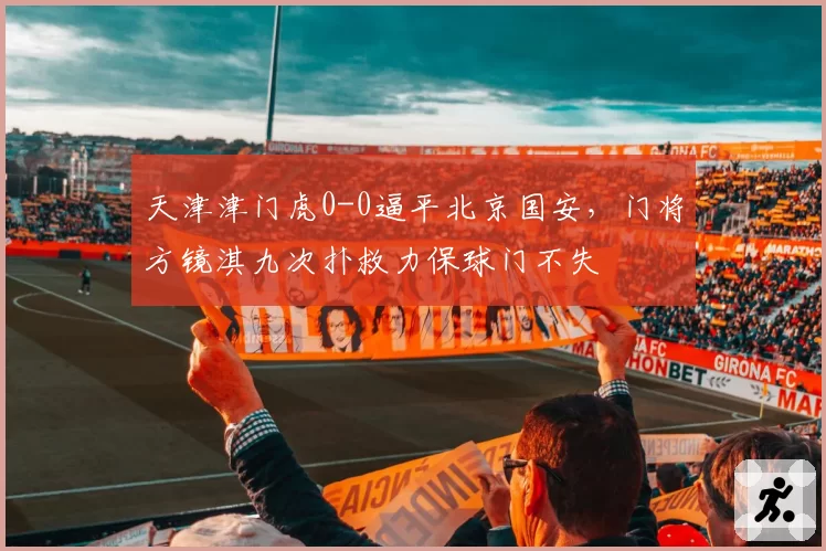 天津津门虎0-0逼平北京国安，门将方镜淇九次扑救力保球门不失