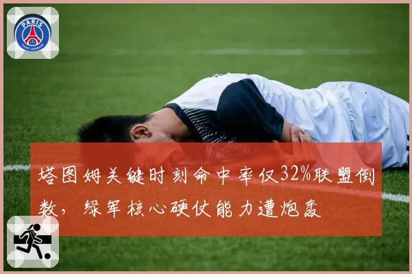 塔图姆关键时刻命中率仅32%联盟倒数，绿军核心硬仗能力遭炮轰