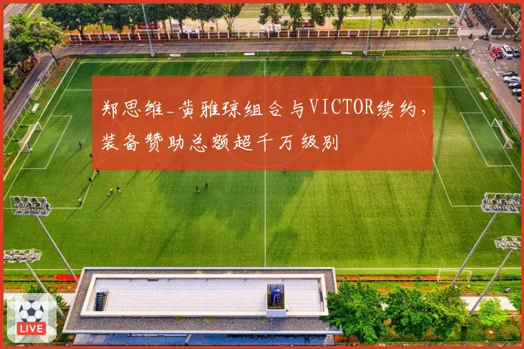 郑思维_黄雅琼组合与VICTOR续约，装备赞助总额超千万级别