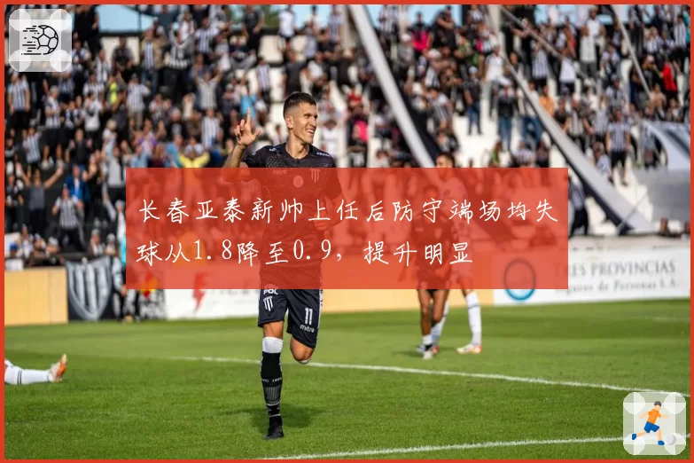 长春亚泰新帅上任后防守端场均失球从1.8降至0.9,提升明显