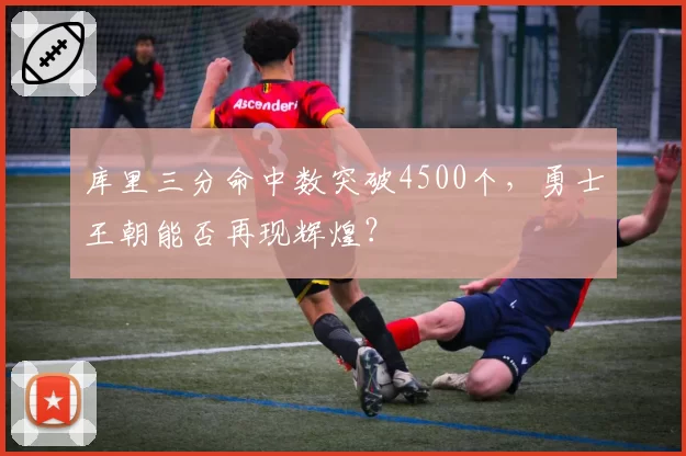 库里三分命中数突破4500个，勇士王朝能否再现辉煌？