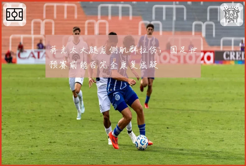 蒋光太大腿后侧肌群拉伤，国足世预赛前能否完全康复成疑
