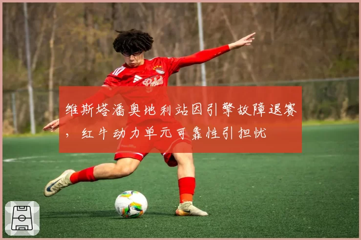 维斯塔潘奥地利站因引擎故障退赛，红牛动力单元可靠性引担忧