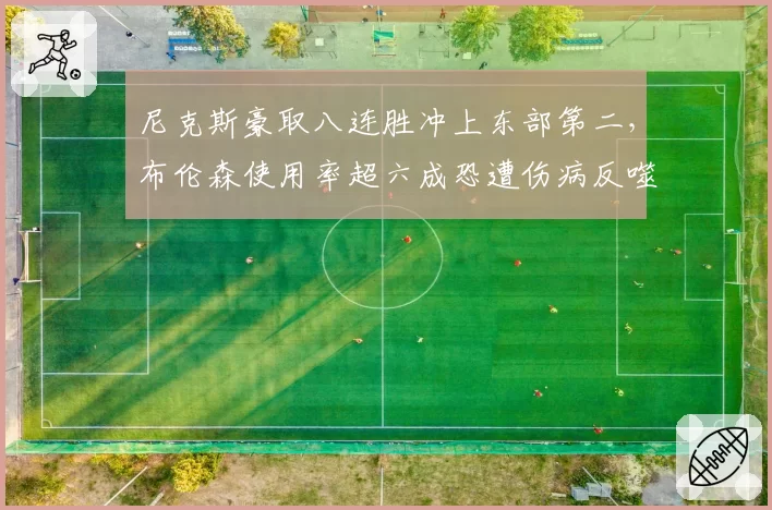 尼克斯豪取八连胜冲上东部第二，布伦森使用率超六成恐遭伤病反噬