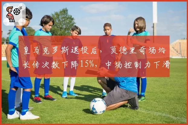 皇马克罗斯退役后，莫德里奇场均长传次数下降15%，中场控制力下滑
