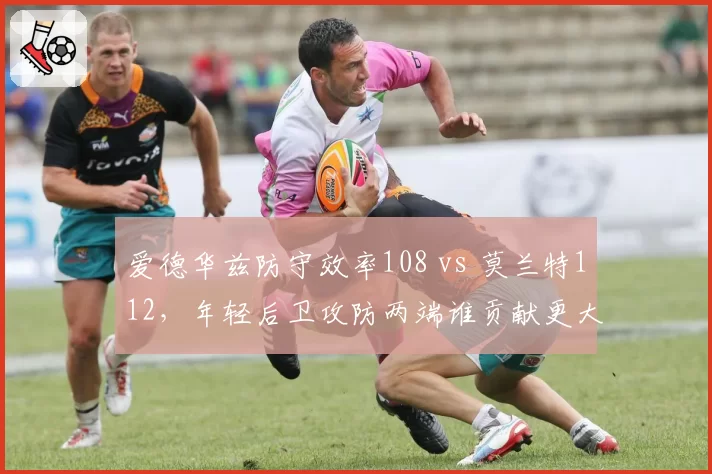 爱德华兹防守效率108 vs 莫兰特112，年轻后卫攻防两端谁贡献更大？